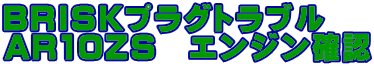 BRISKプラグトラブル AR10ZS　エンジン確認